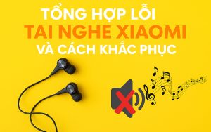 Tổng hợp lỗi tai nghe Xiaomi và cách khắc phục