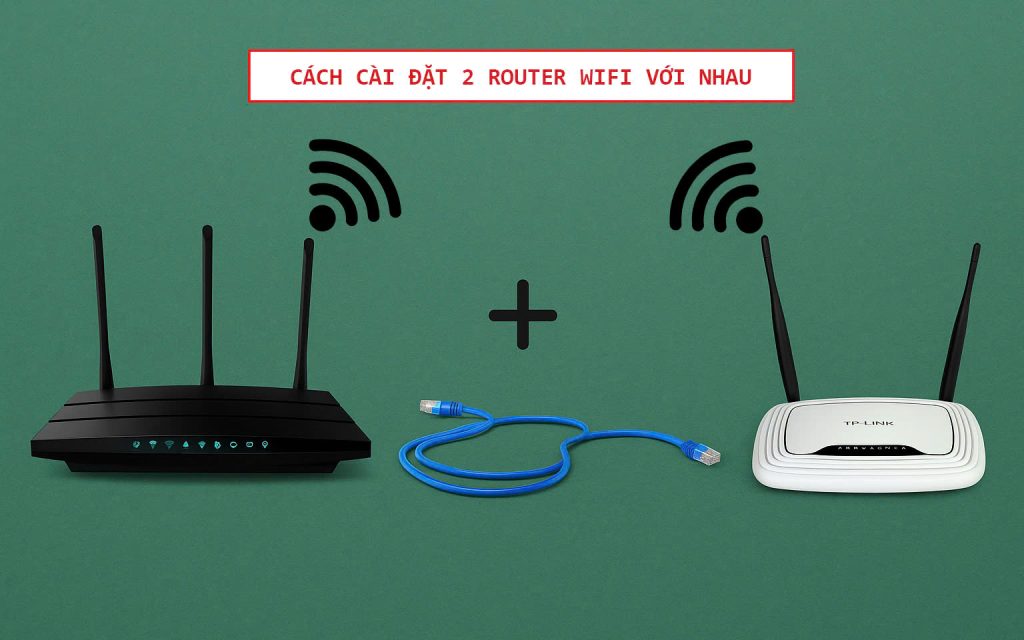 Tổng hợp 3 cách cài đặt 2 router WiFi với nhau chi tiết từ A đến Z