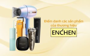 Enchen của nước nào? Khám phá các sản phẩm nổi bật của thương hiệu Enchen