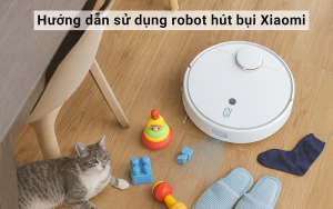 Hướng dẫn sử dụng robot hút bụi lau nhà Xiaomi siêu đơn giản
